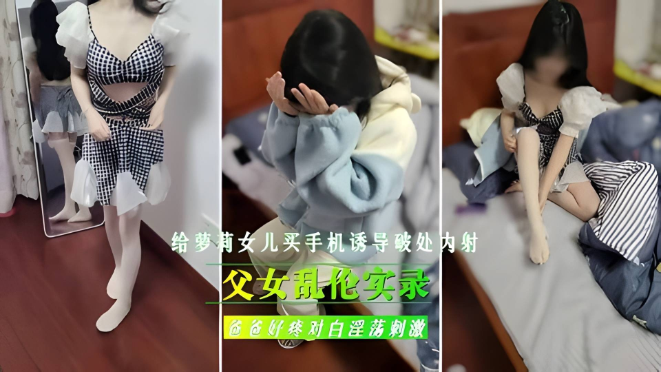 父女乱伦实录！给继女买手机，诱导女儿破处内射